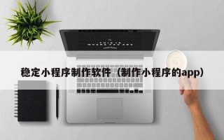 永州稳定小程序制作软件（制作小程序的app）