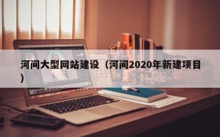 永州河间大型网站建设（河间2020年新建项目）