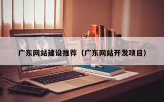 永州广东网站建设推荐（广东网站开发项目）