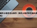 永州国外小程序怎么制作（海外小程序能在国内用吗）