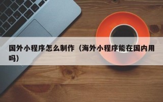永州国外小程序怎么制作（海外小程序能在国内用吗）