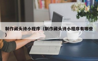 永州制作藏头诗小程序（制作藏头诗小程序有哪些）