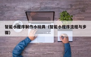 永州智能小程序制作小玩具（智能小程序流程与步骤）