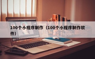 永州100个小程序制作（100个小程序制作软件）
